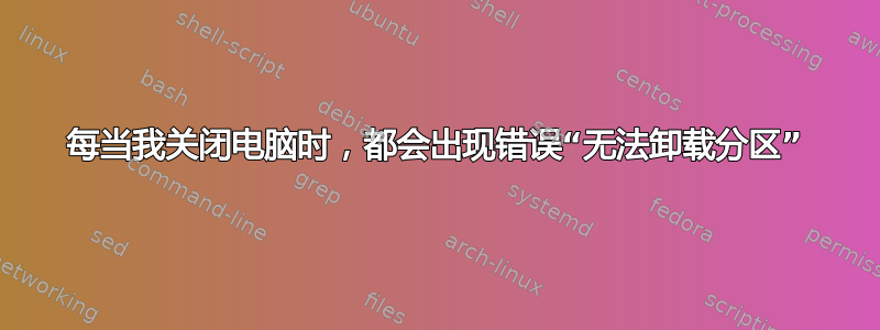 每当我关闭电脑时，都会出现错误“无法卸载分区”