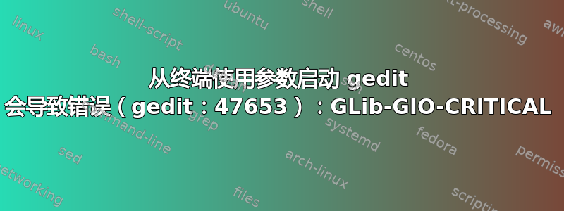 从终端使用参数启动 gedit 会导致错误（gedit：47653）：GLib-GIO-CRITICAL