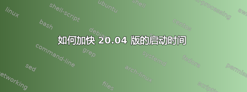 如何加快 20.04 版的启动时间