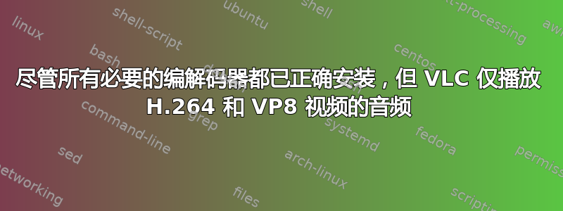 尽管所有必要的编解码器都已正确安装，但 VLC 仅播放 H.264 和 VP8 视频的音频