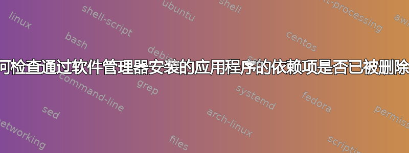 如何检查通过软件管理器安装的应用程序的依赖项是否已被删除？