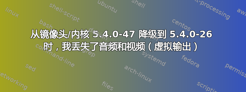 从镜像头/内核 5.4.0-47 降级到 5.4.0-26 时，我丢失了音频和视频（虚拟输出）