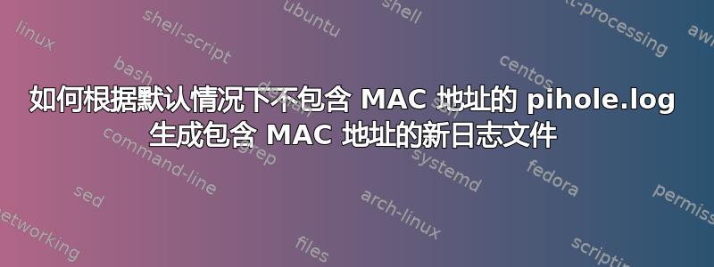 如何根据默认情况下不包含 MAC 地址的 pihole.log 生成包含 MAC 地址的新日志文件