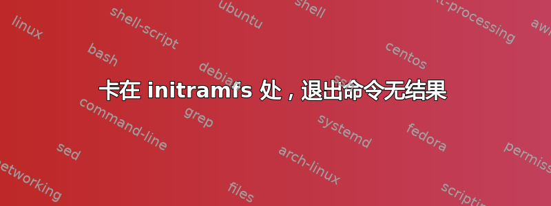 卡在 initramfs 处，退出命令无结果