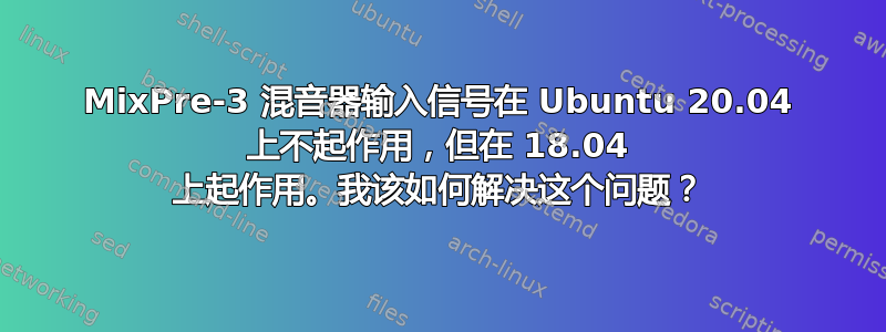 MixPre-3 混音器输入信号在 Ubuntu 20.04 上不起作用，但在 18.04 上起作用。我该如何解决这个问题？