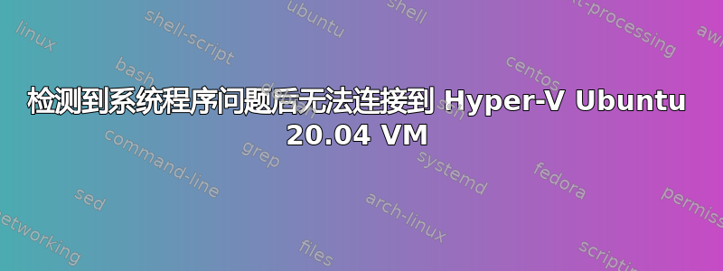 检测到系统程序问题后无法连接到 Hyper-V Ubuntu 20.04 VM