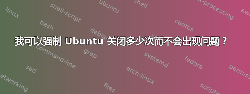 我可以强制 Ubuntu 关闭多少次而不会出现问题？ 