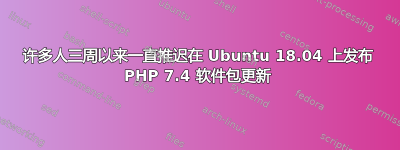 许多人三周以来一直推迟在 Ubuntu 18.04 上发布 PHP 7.4 软件包更新