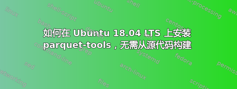 如何在 Ubuntu 18.04 LTS 上安装 parquet-tools，无需从源代码构建