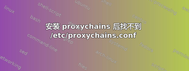 安装 proxychains 后找不到 /etc/proxychains.conf