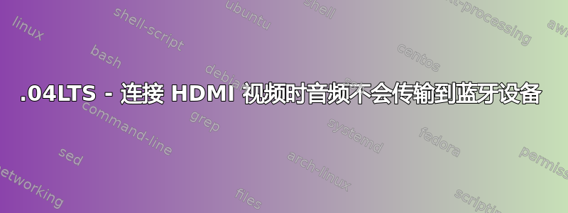 20.04LTS - 连接 HDMI 视频时音频不会传输到蓝牙设备