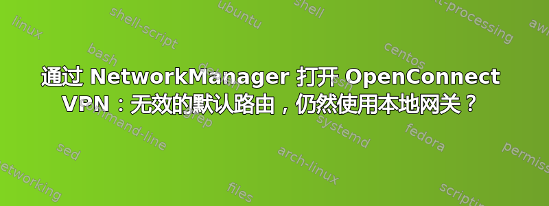 通过 NetworkManager 打开 OpenConnect VPN：无效的默认路由，仍然使用本地网关？