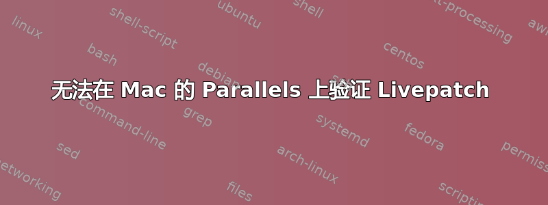 无法在 Mac 的 Parallels 上验证 Livepatch