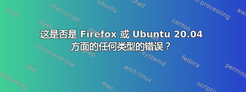 这是否是 Firefox 或 Ubuntu 20.04 方面的任何类型的错误？