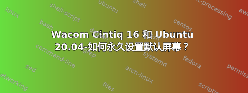 Wacom Cintiq 16 和 Ubuntu 20.04-如何永久设置默认屏幕？