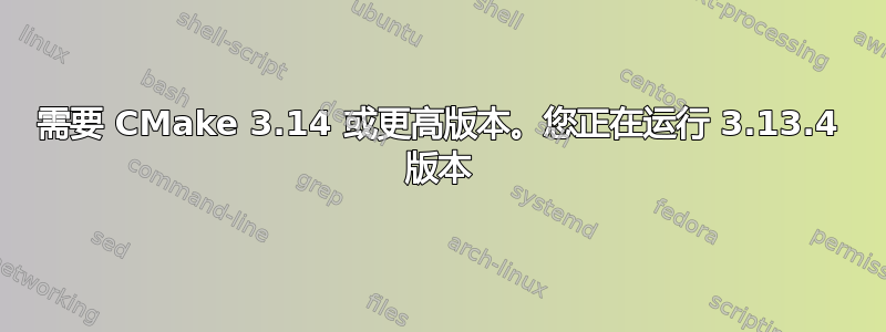 需要 CMake 3.14 或更高版本。您正在运行 3.13.4 版本