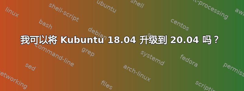 我可以将 Kubuntu 18.04 升级到 20.04 吗？