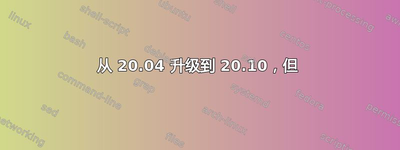 从 20.04 升级到 20.10，但