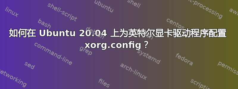 如何在 Ubuntu 20.04 上为英特尔显卡驱动程序配置 xorg.config？