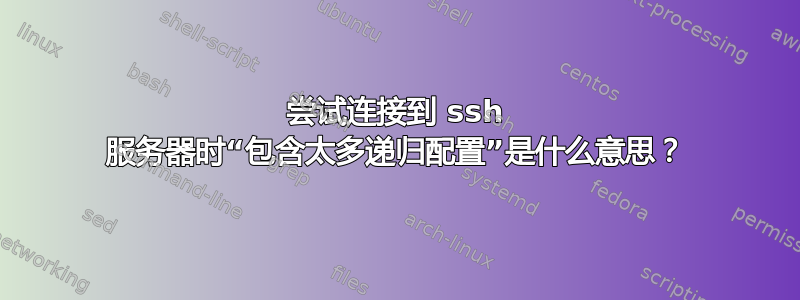 尝试连接到 ssh 服务器时“包含太多递归配置”是什么意思？