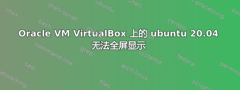 Oracle VM VirtualBox 上的 ubuntu 20.04 无法全屏显示