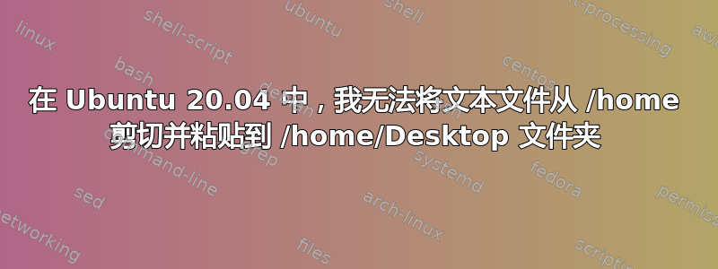 在 Ubuntu 20.04 中，我无法将文本文件从 /home 剪切并粘贴到 /home/Desktop 文件夹