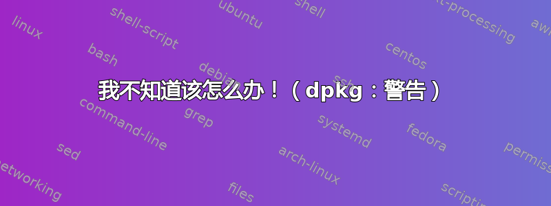 我不知道该怎么办！（dpkg：警告）