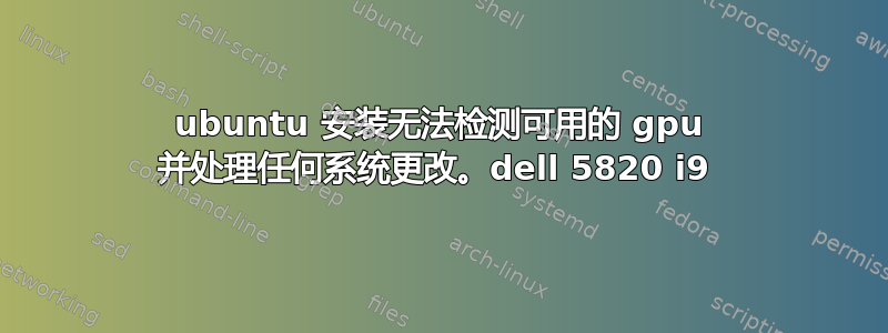 ubuntu 安装无法检测可用的 gpu 并处理任何系统更改。dell 5820 i9 