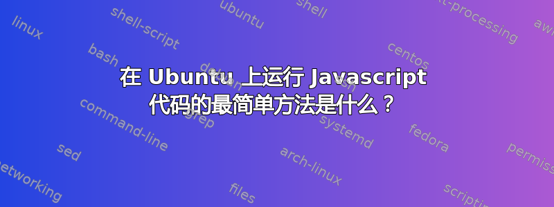 在 Ubuntu 上运行 Javascript 代码的最简单方法是什么？