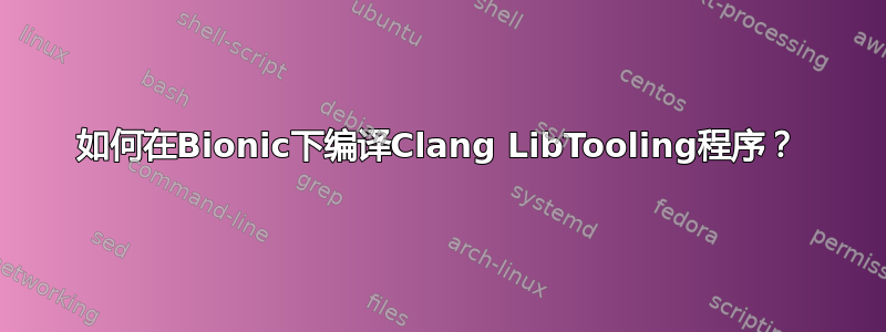 如何在Bionic下编译Clang LibTooling程序？