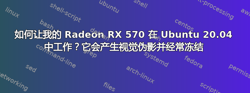 如何让我的 Radeon RX 570 在 Ubuntu 20.04 中工作？它会产生视觉伪影并经常冻结