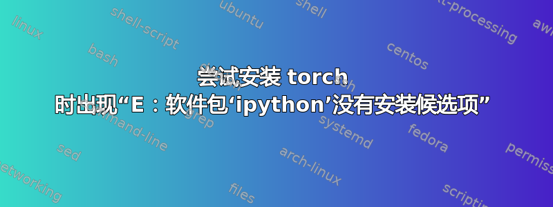 尝试安装 torch 时出现“E：软件包‘ipython’没有安装候选项”