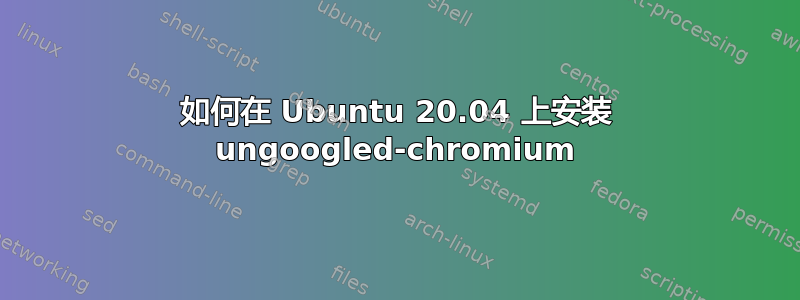 如何在 Ubuntu 20.04 上安装 ungoogled-chromium