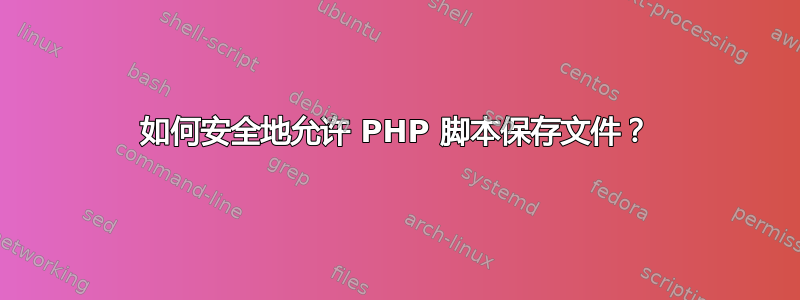 如何安全地允许 PHP 脚本保存文件？