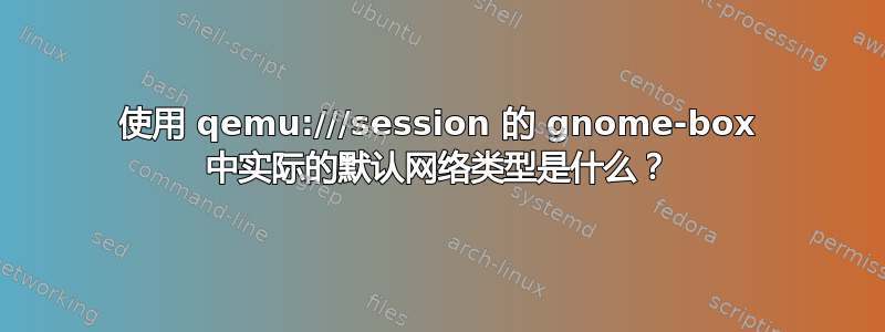 使用 qemu:///session 的 gnome-box 中实际的默认网络类型是什么？