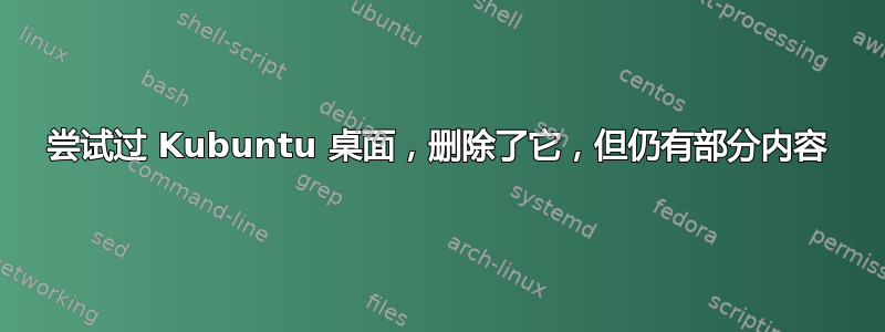 尝试过 Kubuntu 桌面，删除了它，但仍有部分内容