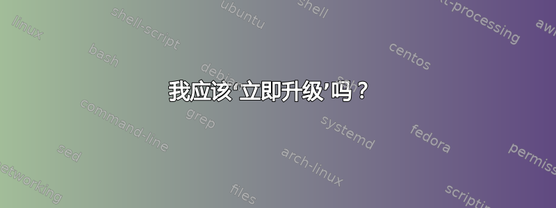 我应该‘立即升级’吗？ 