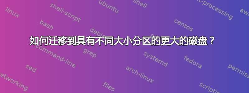 如何迁移到具有不同大小分区的更大的磁盘？