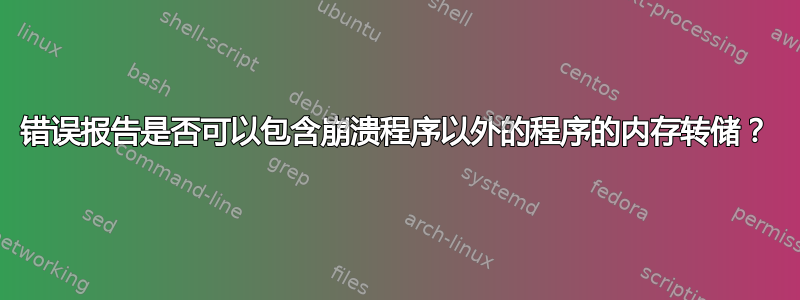 错误报告是否可以包含崩溃程序以外的程序的内存转储？