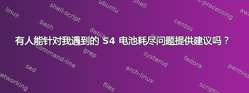 有人能针对我遇到的 S4 电池耗尽问题提供建议吗？