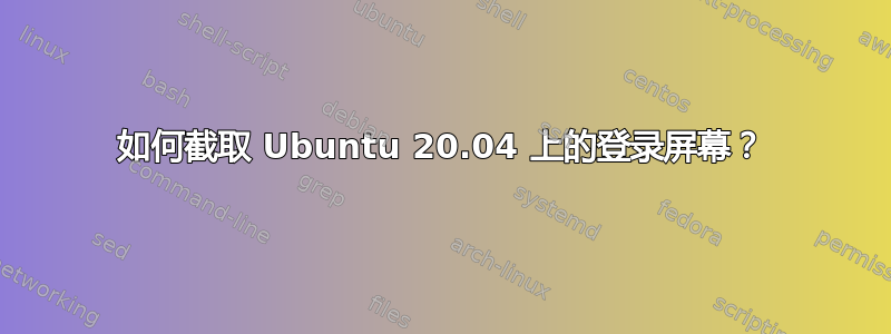 如何截取 Ubuntu 20.04 上的登录屏幕？