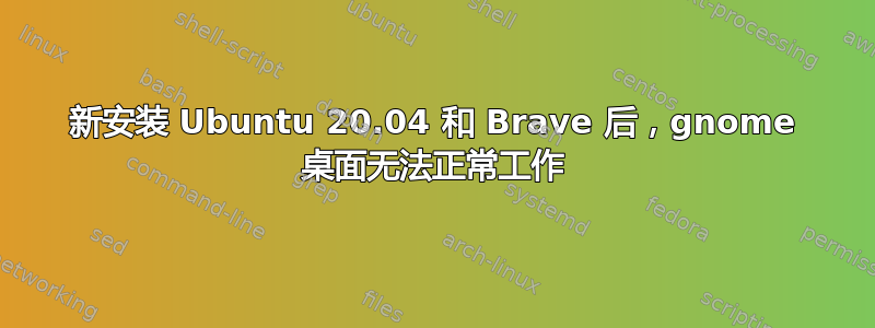 新安装 Ubuntu 20.04 和 Brave 后，gnome 桌面无法正常工作