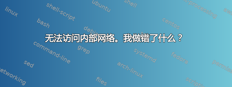 无法访问内部网络。我做错了什么？