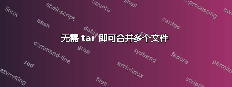 无需 tar 即可合并多个文件