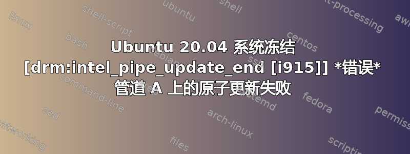 Ubuntu 20.04 系统冻结 [drm:intel_pipe_update_end [i915]] *错误* 管道 A 上的原子更新失败