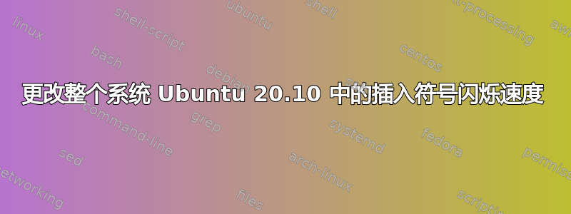 更改整个系统 Ubuntu 20.10 中的插入符号闪烁速度