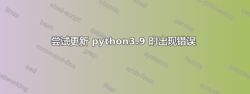 尝试更新 python3.9 时出现错误