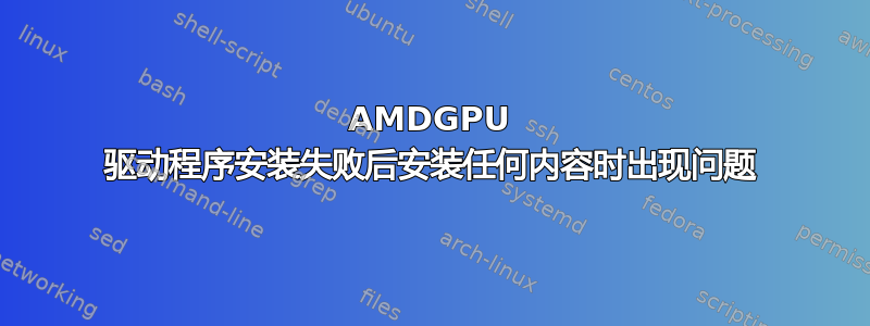 AMDGPU 驱动程序安装失败后安装任何内容时出现问题