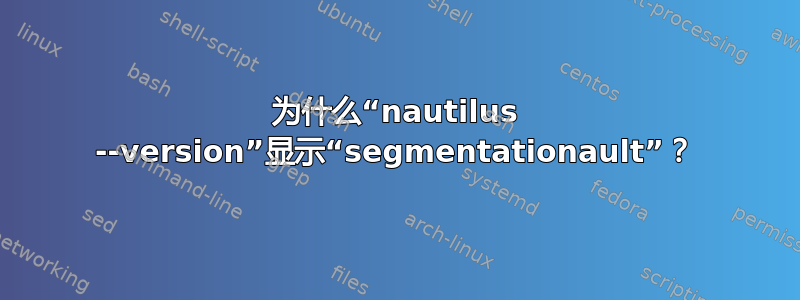 为什么“nautilus --version”显示“segmentationault”？