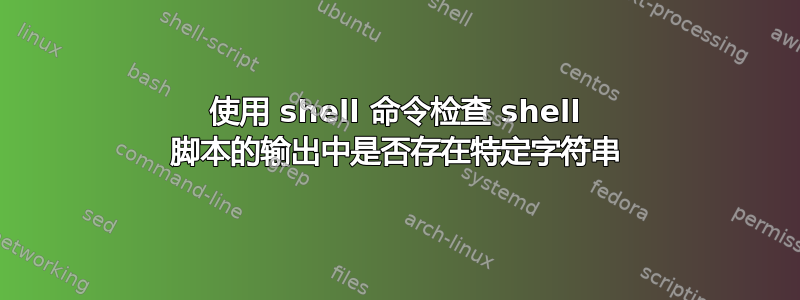 使用 shell 命令检查 shell 脚本的输出中是否存在特定字符串